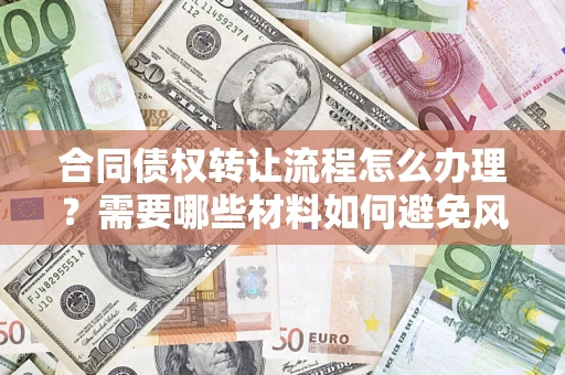 武汉合同债权转让流程怎么办理？需要哪些材料如何避免风险？