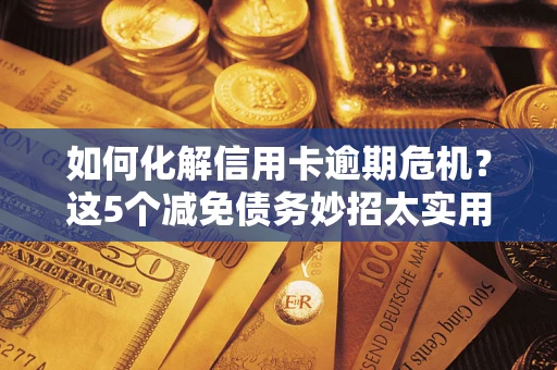 武汉如何化解信用卡逾期危机？这5个减免债务妙招太实用