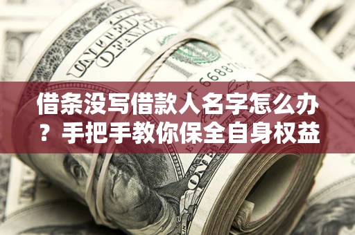 武汉借条没写借款人名字怎么办？手把手教你保全自身权益