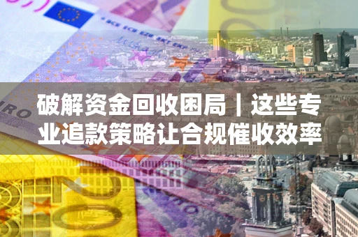 武汉破解资金回收困局｜这些专业追款策略让合规催收效率翻倍