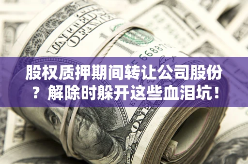 武汉股权质押期间转让公司股份？解除时躲开这些血泪坑！