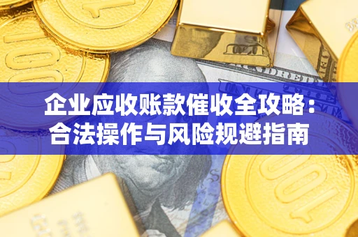 武汉企业应收账款催收全攻略：合法操作与风险规避指南