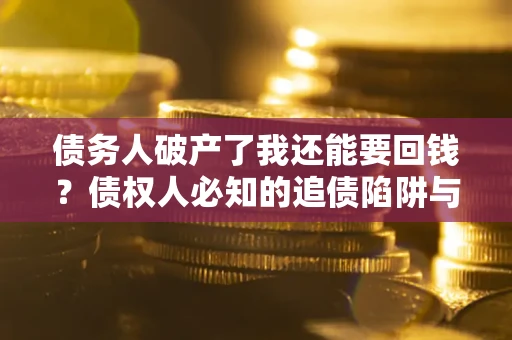 武汉债务人破产了我还能要回钱？债权人必知的追债陷阱与破局之道