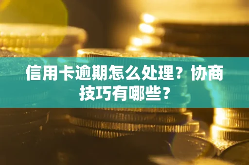 武汉信用卡逾期怎么处理？协商技巧有哪些？