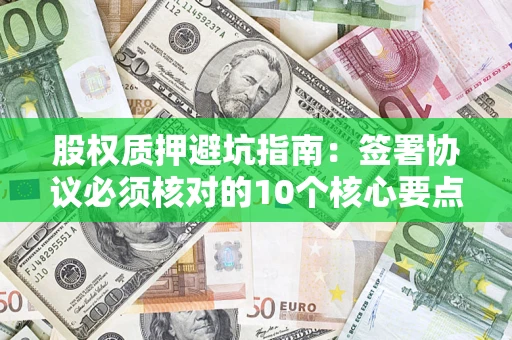 武汉股权质押避坑指南:签署协议必须核对的10个核心要点 武汉股权质押避坑指南:签署协议必须核对的10个核心要点