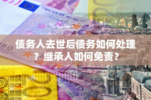 武汉债务人去世后债务如何处理？继承人如何免责？