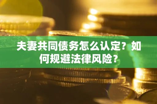 武汉夫妻共同债务怎么认定？如何规避法律风险？