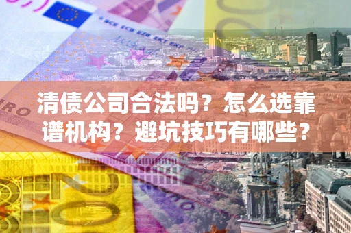 武汉清债公司合法吗？怎么选靠谱机构？避坑技巧有哪些？