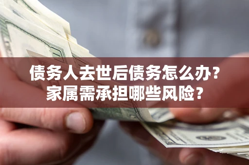 武汉债务人去世后债务怎么办？家属需承担哪些风险？