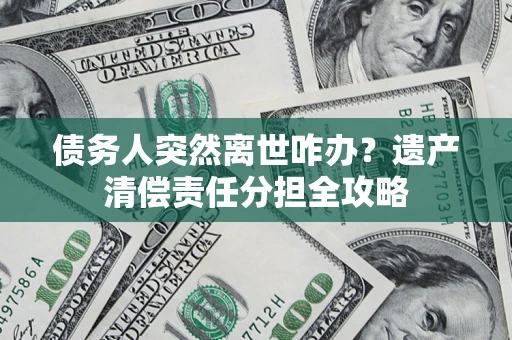 武汉债务人突然离世咋办？遗产清偿责任分担全攻略