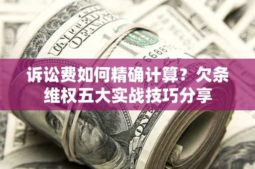 武汉诉讼费如何精确计算？欠条维权五大实战技巧分享