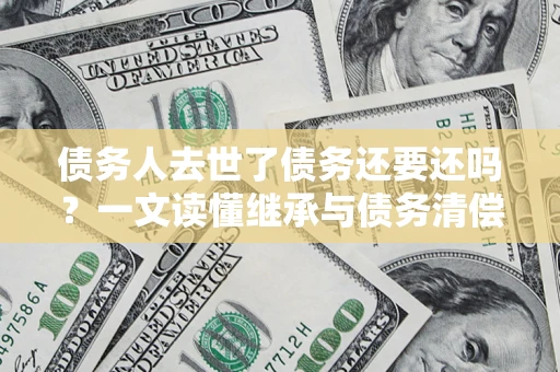 武汉债务人去世了债务还要还吗？一文读懂继承与债务清偿