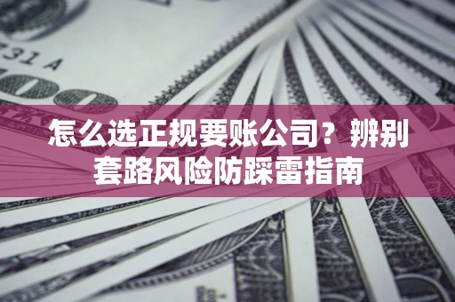 武汉怎么选正规要账公司？辨别套路风险防踩雷指南