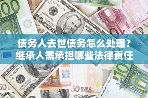 武汉债务人去世债务怎么处理？继承人需承担哪些法律责任？