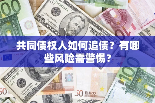 武汉共同债权人如何追债？有哪些风险需警惕？