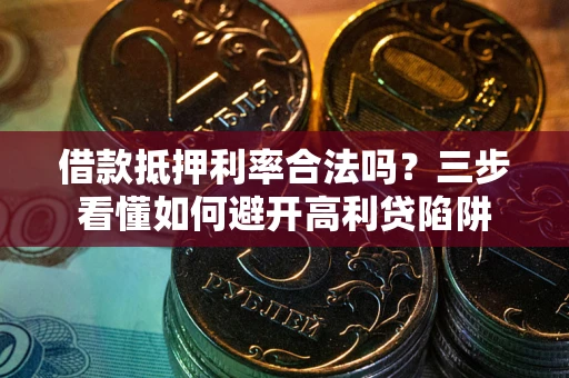 武汉借款抵押利率合法吗？三步看懂如何避开高利贷陷阱