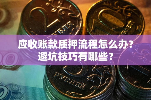 武汉应收账款质押流程怎么办？避坑技巧有哪些？