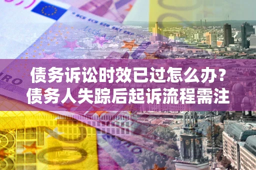 武汉债务诉讼时效已过怎么办？债务人失踪后起诉流程需注意什么？