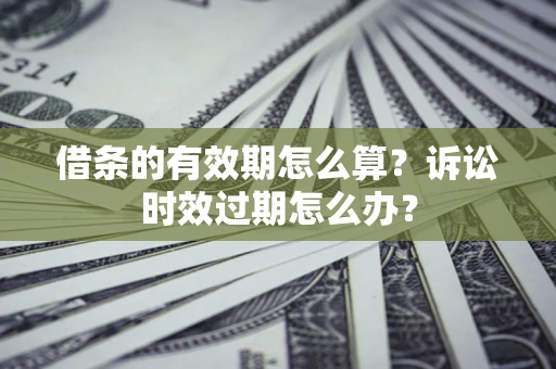 武汉借条的有效期怎么算？诉讼时效过期怎么办？