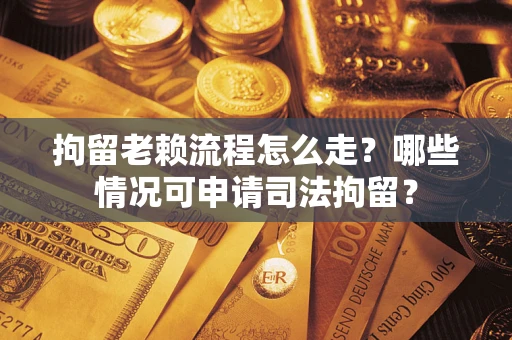 武汉拘留老赖流程怎么走?哪些情况可申请司法拘留? 武汉拘留老赖流程怎么走?哪些情况可申请司法拘留?