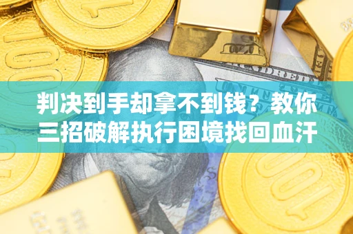 武汉判决到手却拿不到钱？教你三招破解执行困境找回血汗钱