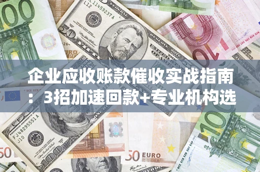 武汉企业应收账款催收实战指南：3招加速回款+专业机构选择避坑