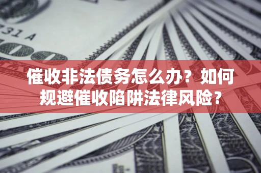 武汉催收非法债务怎么办？如何规避催收陷阱法律风险？