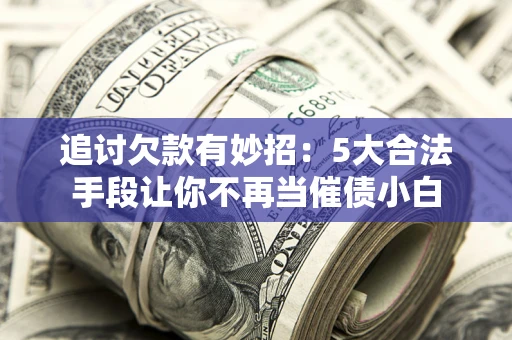 武汉追讨欠款有妙招：5大合法手段让你不再当催债小白