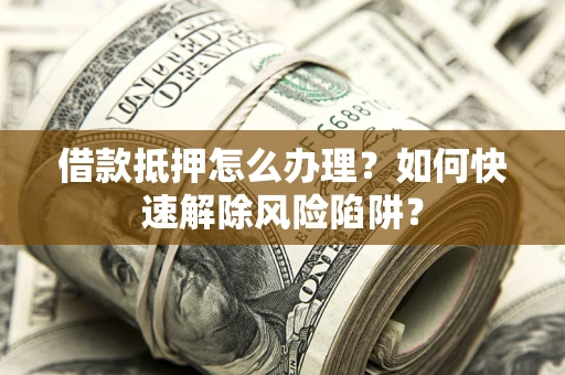 武汉借款抵押怎么办理？如何快速解除风险陷阱？