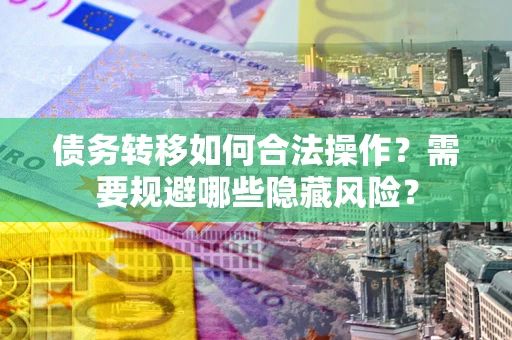 武汉债务转移如何合法操作？需要规避哪些隐藏风险？