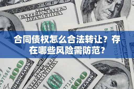 武汉合同债权怎么合法转让？存在哪些风险需防范？