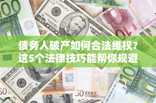 武汉债务人破产如何合法维权？这5个法律技巧能帮你规避风险