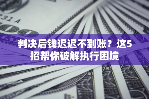 武汉判决后钱迟迟不到账？这5招帮你破解执行困境