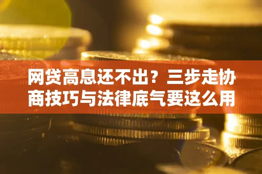 武汉网贷高息还不出？三步走协商技巧与法律底气要这么用