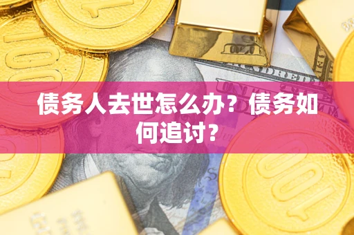 武汉债务人去世怎么办？债务如何追讨？