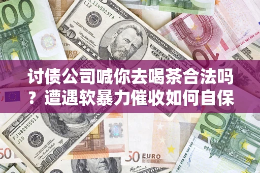 武汉讨债公司喊你去喝茶合法吗？遭遇软暴力催收如何自保？