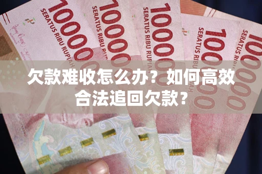 武汉欠款难收怎么办？如何高效合法追回欠款？