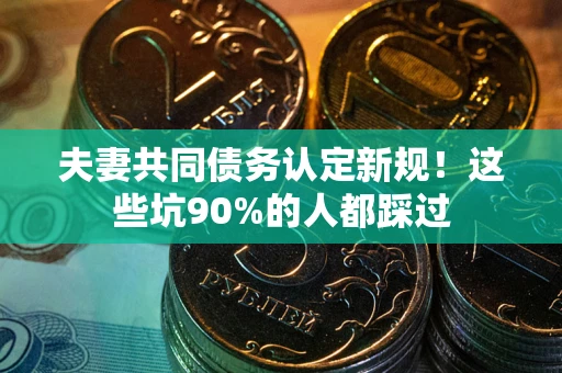武汉夫妻共同债务认定新规！这些坑90%的人都踩过