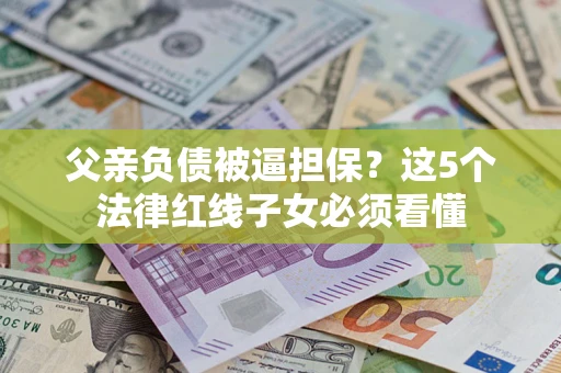 武汉父亲负债被逼担保？这5个法律红线子女必须看懂