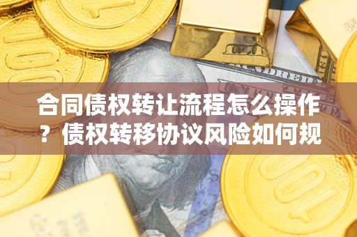 武汉合同债权转让流程怎么操作？债权转移协议风险如何规避？