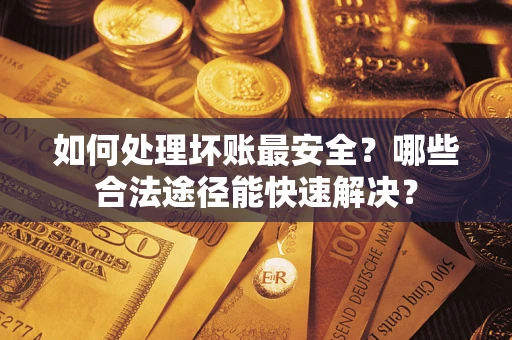 武汉如何处理坏账最安全？哪些合法途径能快速解决？