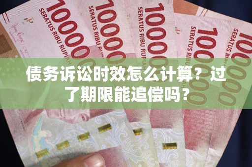 武汉债务诉讼时效怎么计算？过了期限能追偿吗？