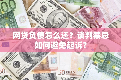 武汉网贷负债怎么还？谈判禁忌如何避免起诉？