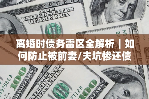 武汉离婚时债务雷区全解析｜如何防止被前妻/夫坑惨还债？