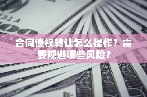 武汉合同债权转让怎么操作？需要规避哪些风险？