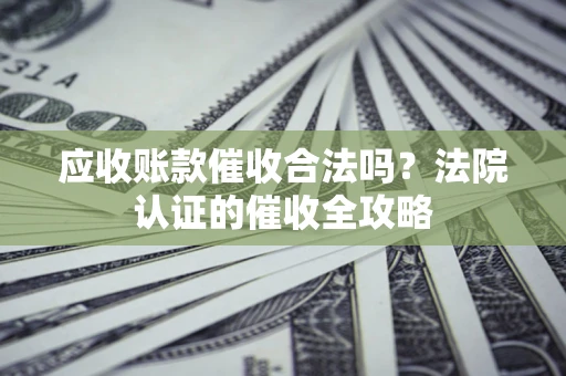武汉应收账款催收合法吗？法院认证的催收全攻略