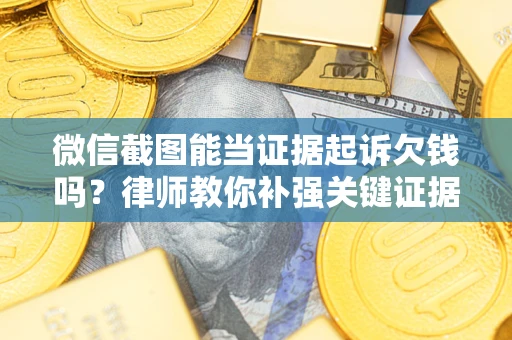 武汉微信截图能当证据起诉欠钱吗？律师教你补强关键证据