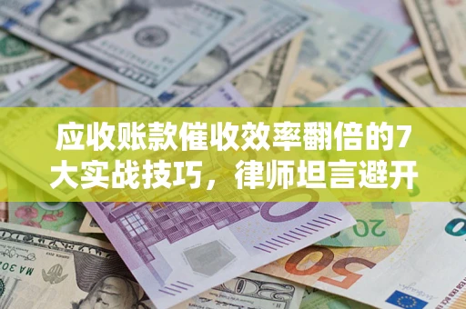 武汉应收账款催收效率翻倍的7大实战技巧，律师坦言避开这些法律雷区最关键
