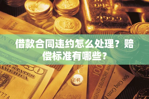 武汉借款合同违约怎么处理？赔偿标准有哪些？
