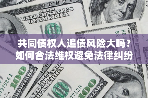 武汉共同债权人追债风险大吗?如何合法维权避免法律纠纷? 武汉共同债权人追债风险大吗?如何合法维权避免法律纠纷?